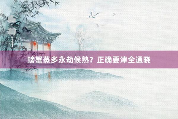 螃蟹蒸多永劫候熟？正确要津全通晓