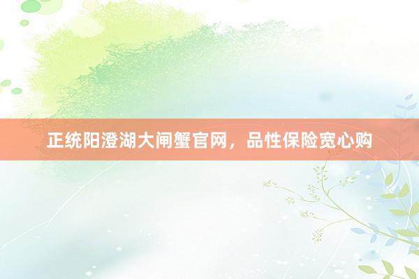正统阳澄湖大闸蟹官网，品性保险宽心购