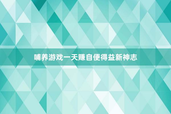 哺养游戏一天赚自便得益新神志