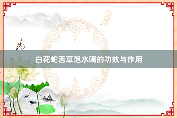 白花蛇舌草泡水喝的功效与作用