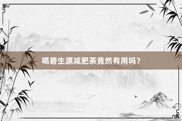 喝碧生源减肥茶竟然有用吗？