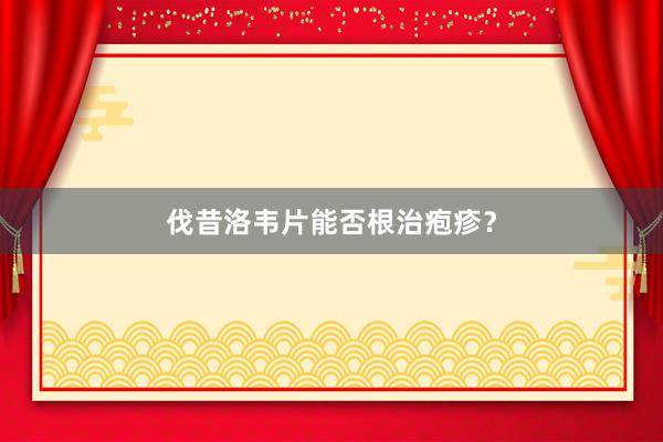 伐昔洛韦片能否根治疱疹？