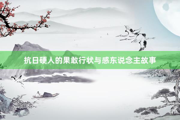 抗日硬人的果敢行状与感东说念主故事