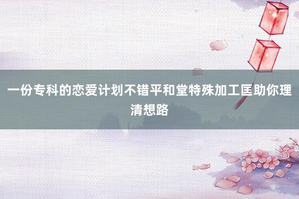 一份专科的恋爱计划不错平和堂特殊加工匡助你理清想路