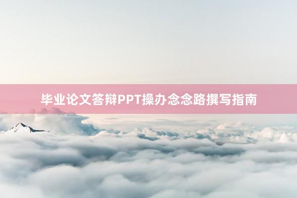 毕业论文答辩PPT操办念念路撰写指南