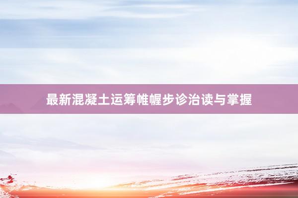 最新混凝土运筹帷幄步诊治读与掌握