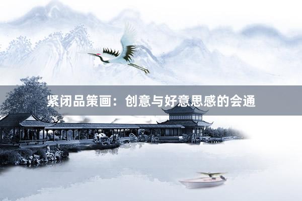 紧闭品策画：创意与好意思感的会通