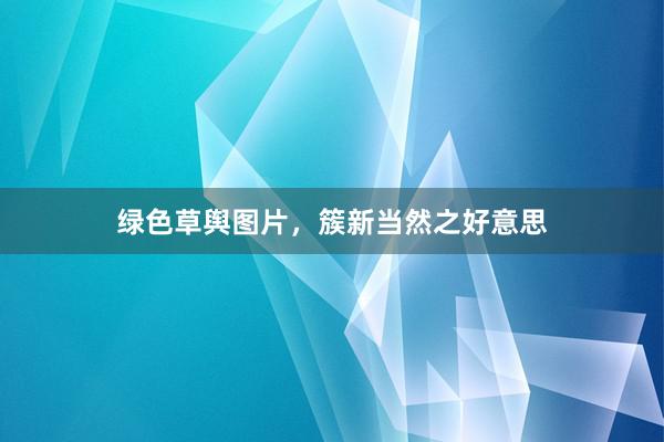 绿色草舆图片，簇新当然之好意思