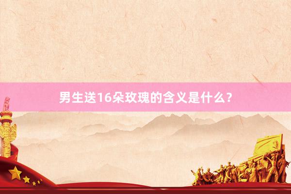 男生送16朵玫瑰的含义是什么？