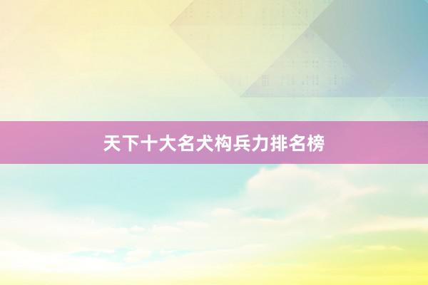天下十大名犬构兵力排名榜